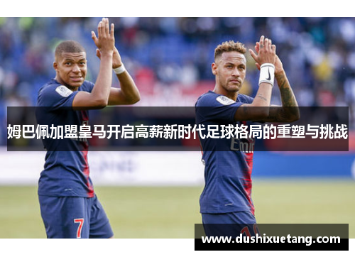 姆巴佩加盟皇马开启高薪新时代足球格局的重塑与挑战