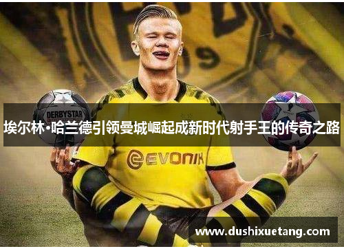 埃尔林·哈兰德引领曼城崛起成新时代射手王的传奇之路