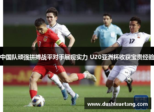中国队顽强拼搏战平对手展现实力 U20亚洲杯收获宝贵经验