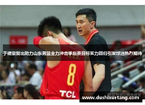 于德豪复出助力山东男篮全力冲击季后赛目标实力回归引发球迷热烈期待