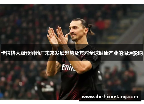 卡拉格大胆预测药厂未来发展趋势及其对全球健康产业的深远影响