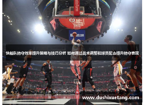 快船队防守效率提升策略与技巧分析 如何通过战术调整和球员配合提升防守表现