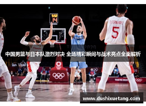 中国男篮与日本队激烈对决 全场精彩瞬间与战术亮点全面解析