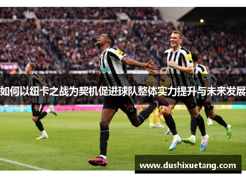 如何以纽卡之战为契机促进球队整体实力提升与未来发展