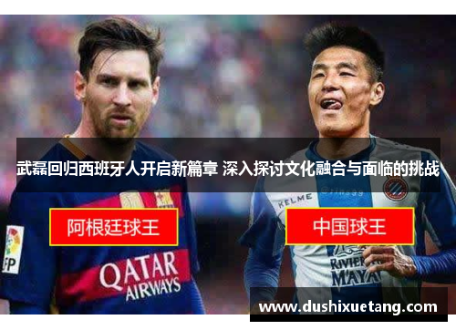 武磊回归西班牙人开启新篇章 深入探讨文化融合与面临的挑战