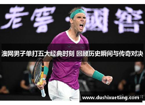 澳网男子单打五大经典时刻 回顾历史瞬间与传奇对决