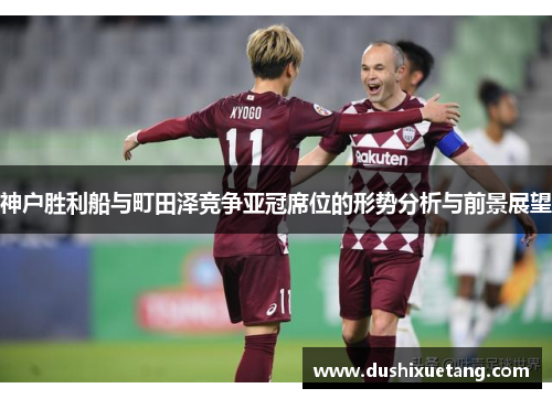 神户胜利船与町田泽竞争亚冠席位的形势分析与前景展望