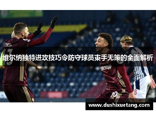 维尔纳独特进攻技巧令防守球员束手无策的全面解析