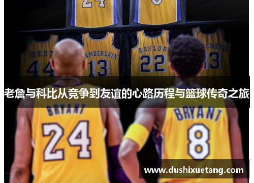 老詹与科比从竞争到友谊的心路历程与篮球传奇之旅