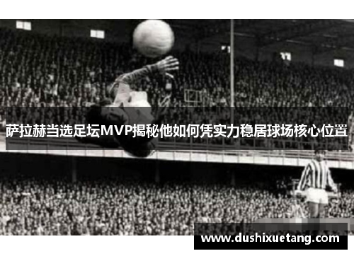 萨拉赫当选足坛MVP揭秘他如何凭实力稳居球场核心位置