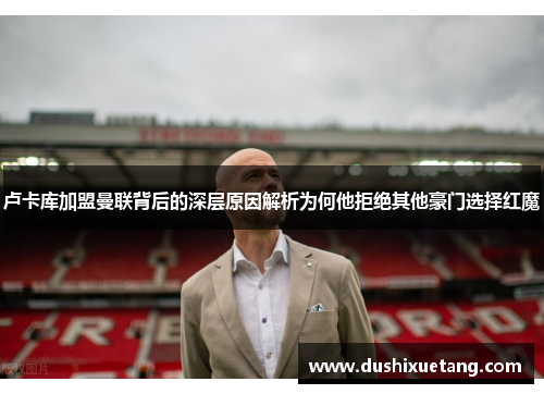 卢卡库加盟曼联背后的深层原因解析为何他拒绝其他豪门选择红魔