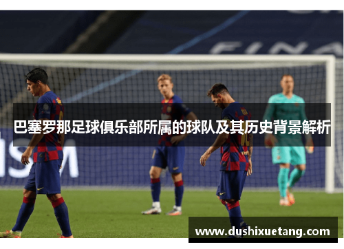 巴塞罗那足球俱乐部所属的球队及其历史背景解析