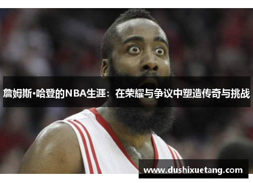 詹姆斯·哈登的NBA生涯：在荣耀与争议中塑造传奇与挑战